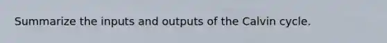 Summarize the inputs and outputs of the Calvin cycle.