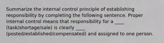 Summarize the <a href='https://www.questionai.com/knowledge/kjj42owoAP-internal-control' class='anchor-knowledge'>internal control</a> principle of establishing responsibility by completing the following sentence. Proper internal control means that responsibility for a ____ (task/shortage/sale) is clearly ____ (posted/established/compensated) and assigned to one person.