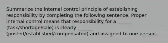 Summarize the internal control principle of establishing responsibility by completing the following sentence. Proper internal control means that responsibility for a ______ (task/shortage/sale) is clearly ______ (posted/established/compensated) and assigned to one person.