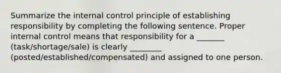 Summarize the internal control principle of establishing responsibility by completing the following sentence. Proper internal control means that responsibility for a _______ (task/shortage/sale) is clearly ________ (posted/established/compensated) and assigned to one person.