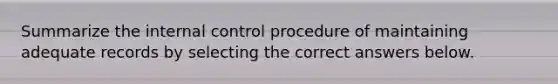 Summarize the <a href='https://www.questionai.com/knowledge/kjj42owoAP-internal-control' class='anchor-knowledge'>internal control</a> procedure of maintaining adequate records by selecting the correct answers below.