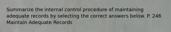 Summarize the internal control procedure of maintaining adequate records by selecting the correct answers below. P. 246 Maintain Adequate Records