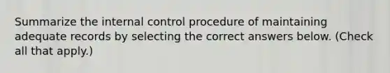 Summarize the internal control procedure of maintaining adequate records by selecting the correct answers below. (Check all that apply.)