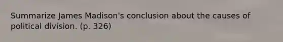 Summarize James Madison's conclusion about the causes of political division. (p. 326)