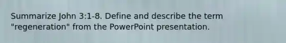 Summarize John 3:1-8. Define and describe the term "regeneration" from the PowerPoint presentation.