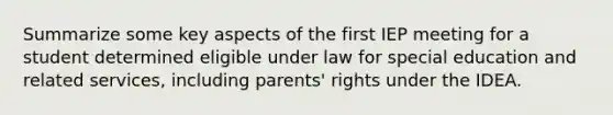 Summarize some key aspects of the first IEP meeting for a student determined eligible under law for special education and related services, including parents' rights under the IDEA.