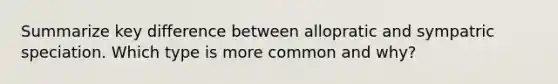 Summarize key difference between allopratic and sympatric speciation. Which type is more common and why?