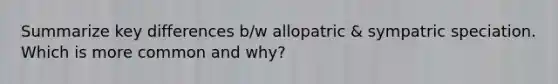 Summarize key differences b/w allopatric & sympatric speciation. Which is more common and why?