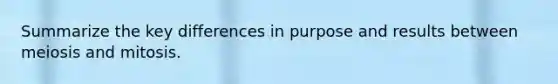 Summarize the key differences in purpose and results between meiosis and mitosis.