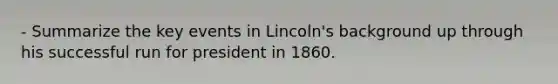 - Summarize the key events in Lincoln's background up through his successful run for president in 1860.