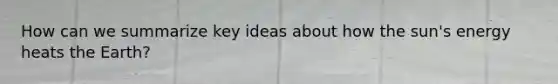 How can we summarize key ideas about how the sun's energy heats the Earth?