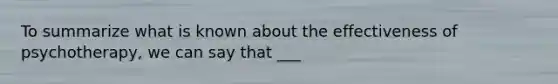 To summarize what is known about the effectiveness of psychotherapy, we can say that ___