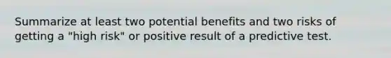 Summarize at least two potential benefits and two risks of getting a "high risk" or positive result of a predictive test.