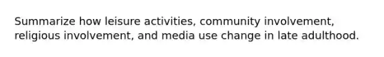 Summarize how leisure activities, community involvement, religious involvement, and media use change in late adulthood.