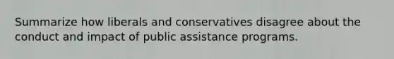 Summarize how liberals and conservatives disagree about the conduct and impact of public assistance programs.