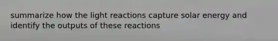 summarize how the <a href='https://www.questionai.com/knowledge/kSUoWrrvoC-light-reactions' class='anchor-knowledge'>light reactions</a> capture solar energy and identify the outputs of these reactions