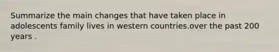 Summarize the main changes that have taken place in adolescents family lives in western countries.over the past 200 years .