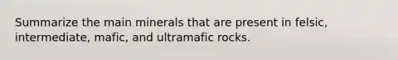 Summarize the main minerals that are present in felsic, intermediate, mafic, and ultramafic rocks.