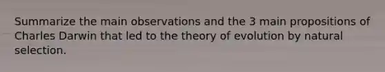 Summarize the main observations and the 3 main propositions of Charles Darwin that led to the <a href='https://www.questionai.com/knowledge/kzoSBoiwWp-theory-of-evolution' class='anchor-knowledge'>theory of evolution</a> by natural selection.