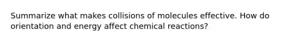 Summarize what makes collisions of molecules effective. How do orientation and energy affect <a href='https://www.questionai.com/knowledge/kc6NTom4Ep-chemical-reactions' class='anchor-knowledge'>chemical reactions</a>?