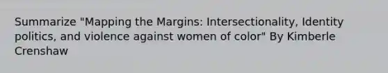 Summarize "Mapping the Margins: Intersectionality, Identity politics, and violence against women of color" By Kimberle Crenshaw