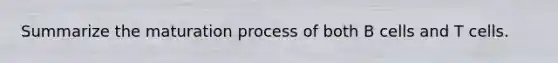 Summarize the maturation process of both B cells and T cells.