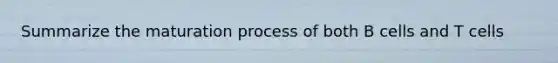 Summarize the maturation process of both B cells and T cells