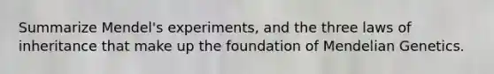 Summarize Mendel's experiments, and the three laws of inheritance that make up the foundation of Mendelian Genetics.