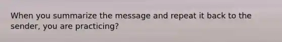 When you summarize the message and repeat it back to the sender, you are practicing?