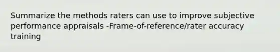 Summarize the methods raters can use to improve subjective performance appraisals -Frame-of-reference/rater accuracy training