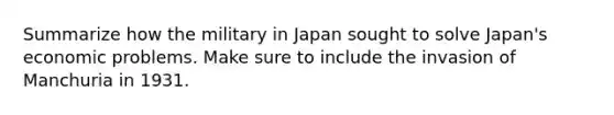 Summarize how the military in Japan sought to solve Japan's economic problems. Make sure to include the invasion of Manchuria in 1931.