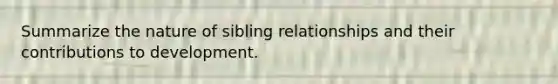 Summarize the nature of sibling relationships and their contributions to development.