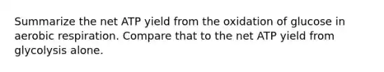 Summarize the net ATP yield from the oxidation of glucose in aerobic respiration. Compare that to the net ATP yield from glycolysis alone.