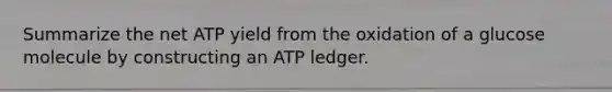 Summarize the net ATP yield from the oxidation of a glucose molecule by constructing an ATP ledger.