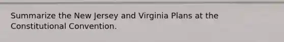 Summarize the New Jersey and Virginia Plans at the Constitutional Convention.