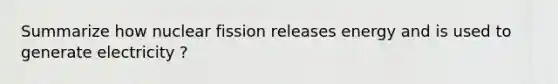 Summarize how nuclear fission releases energy and is used to generate electricity ?