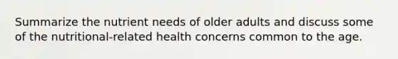 Summarize the nutrient needs of older adults and discuss some of the nutritional-related health concerns common to the age.