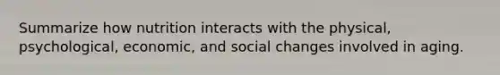 Summarize how nutrition interacts with the physical, psychological, economic, and social changes involved in aging.