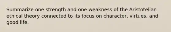 Summarize one strength and one weakness of the Aristotelian ethical theory connected to its focus on character, virtues, and good life.