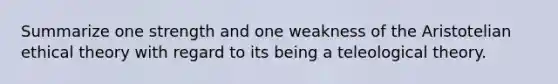 Summarize one strength and one weakness of the Aristotelian ethical theory with regard to its being a teleological theory.