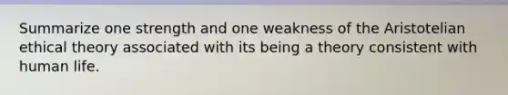 Summarize one strength and one weakness of the Aristotelian ethical theory associated with its being a theory consistent with human life.