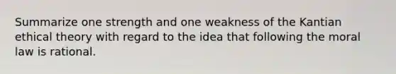 Summarize one strength and one weakness of the Kantian ethical theory with regard to the idea that following the moral law is rational.