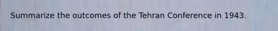 Summarize the outcomes of the Tehran Conference in 1943.