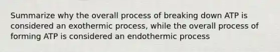 Summarize why the overall process of breaking down ATP is considered an exothermic process, while the overall process of forming ATP is considered an endothermic process