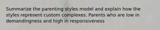 Summarize the parenting styles model and explain how the styles represent custom complexes. Parents who are low in demandingness and high in responsiveness