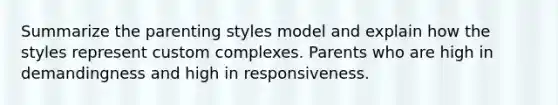 Summarize the parenting styles model and explain how the styles represent custom complexes. Parents who are high in demandingness and high in responsiveness.