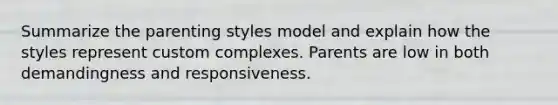 Summarize the parenting styles model and explain how the styles represent custom complexes. Parents are low in both demandingness and responsiveness.