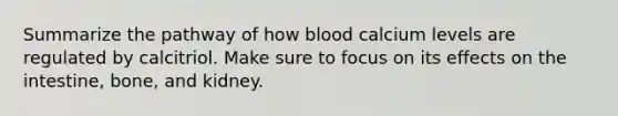 Summarize the pathway of how blood calcium levels are regulated by calcitriol. Make sure to focus on its effects on the intestine, bone, and kidney.