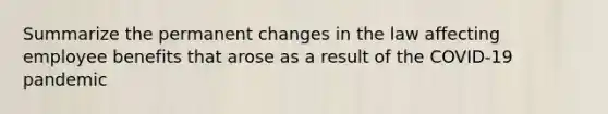 Summarize the permanent changes in the law affecting employee benefits that arose as a result of the COVID-19 pandemic