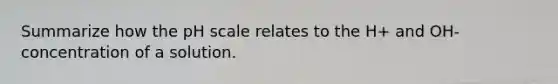 Summarize how the pH scale relates to the H+ and OH- concentration of a solution.